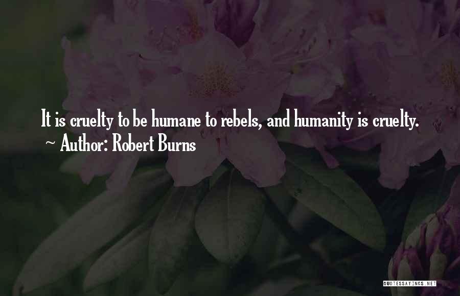 Robert Burns Quotes: It Is Cruelty To Be Humane To Rebels, And Humanity Is Cruelty.