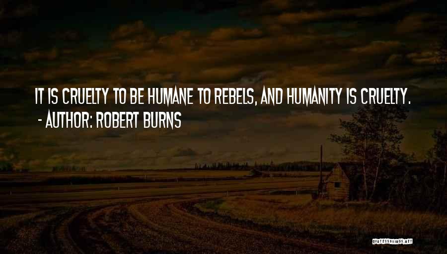 Robert Burns Quotes: It Is Cruelty To Be Humane To Rebels, And Humanity Is Cruelty.