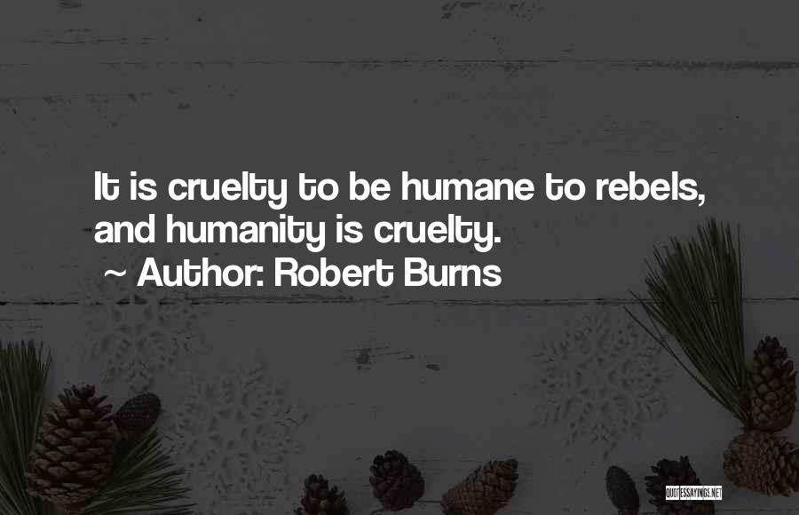 Robert Burns Quotes: It Is Cruelty To Be Humane To Rebels, And Humanity Is Cruelty.