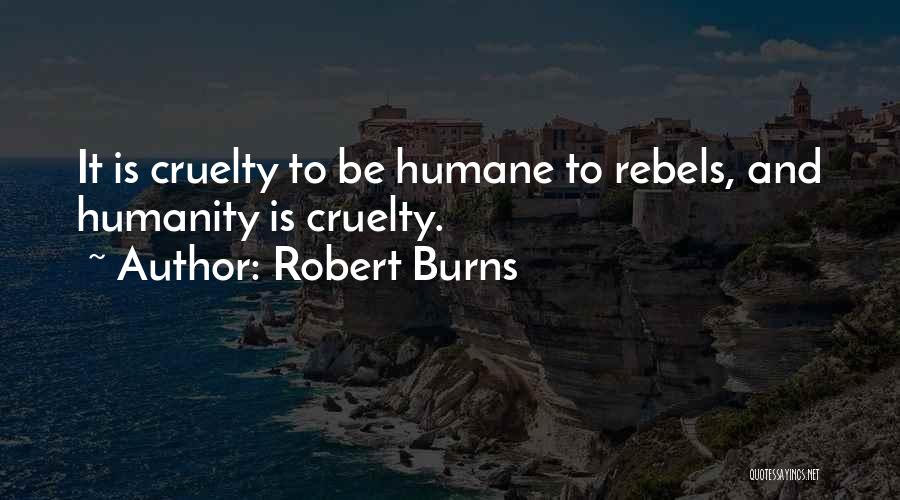 Robert Burns Quotes: It Is Cruelty To Be Humane To Rebels, And Humanity Is Cruelty.