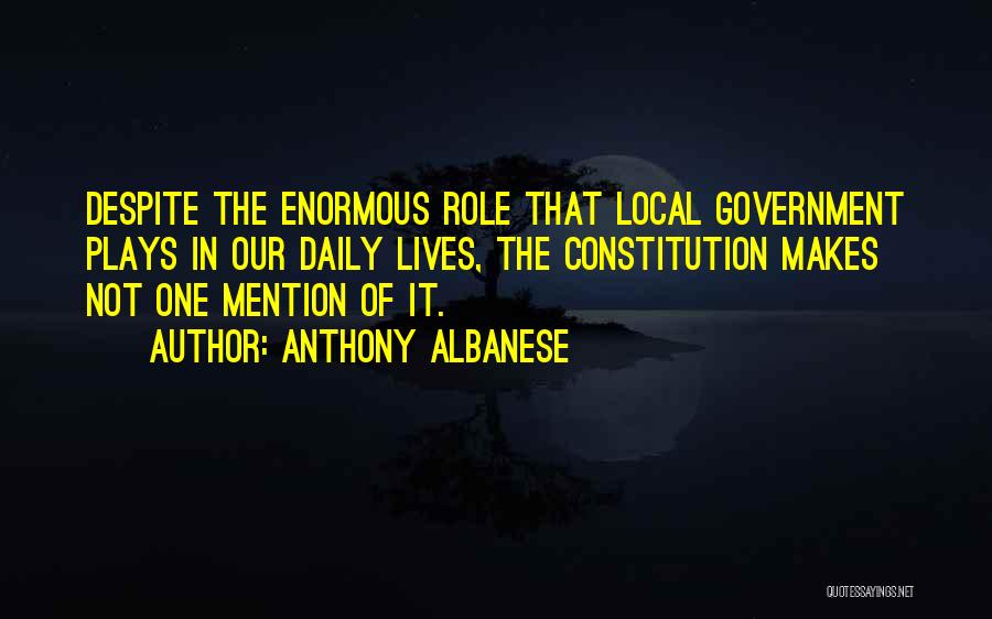 Anthony Albanese Quotes: Despite The Enormous Role That Local Government Plays In Our Daily Lives, The Constitution Makes Not One Mention Of It.