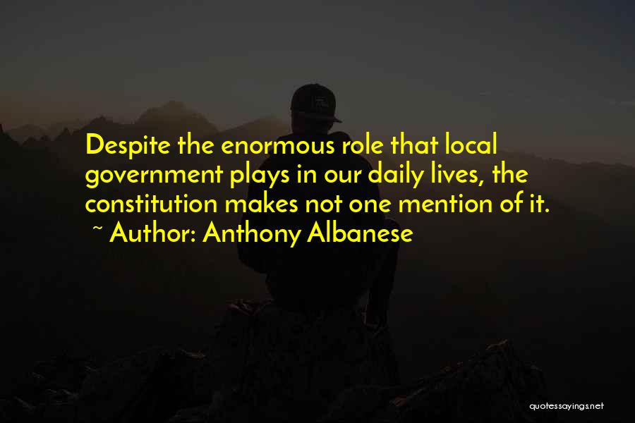 Anthony Albanese Quotes: Despite The Enormous Role That Local Government Plays In Our Daily Lives, The Constitution Makes Not One Mention Of It.