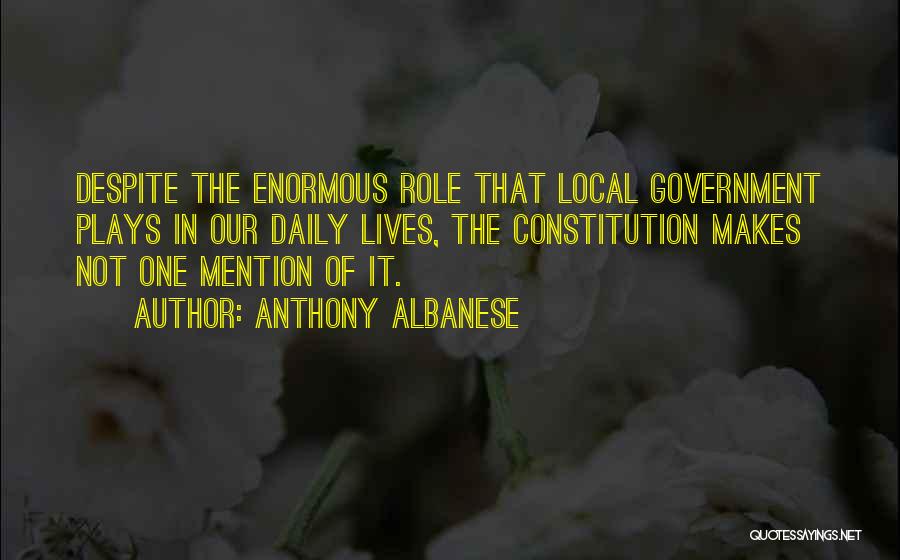 Anthony Albanese Quotes: Despite The Enormous Role That Local Government Plays In Our Daily Lives, The Constitution Makes Not One Mention Of It.