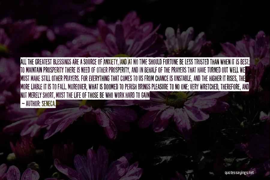 Seneca. Quotes: All The Greatest Blessings Are A Source Of Anxiety, And At No Time Should Fortune Be Less Trusted Than When