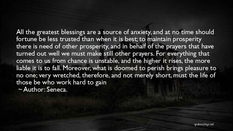 Seneca. Quotes: All The Greatest Blessings Are A Source Of Anxiety, And At No Time Should Fortune Be Less Trusted Than When