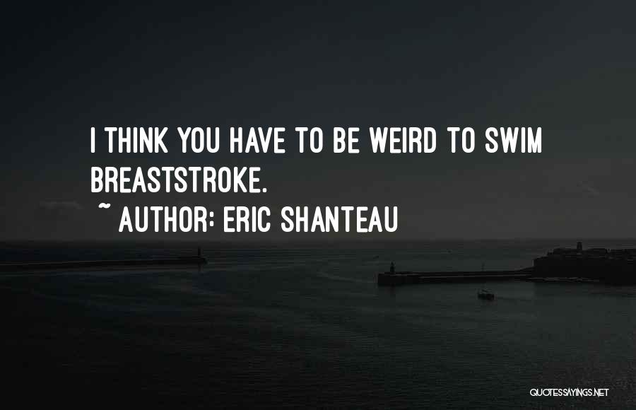 Eric Shanteau Quotes: I Think You Have To Be Weird To Swim Breaststroke.