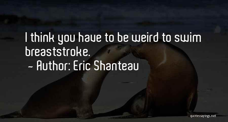 Eric Shanteau Quotes: I Think You Have To Be Weird To Swim Breaststroke.