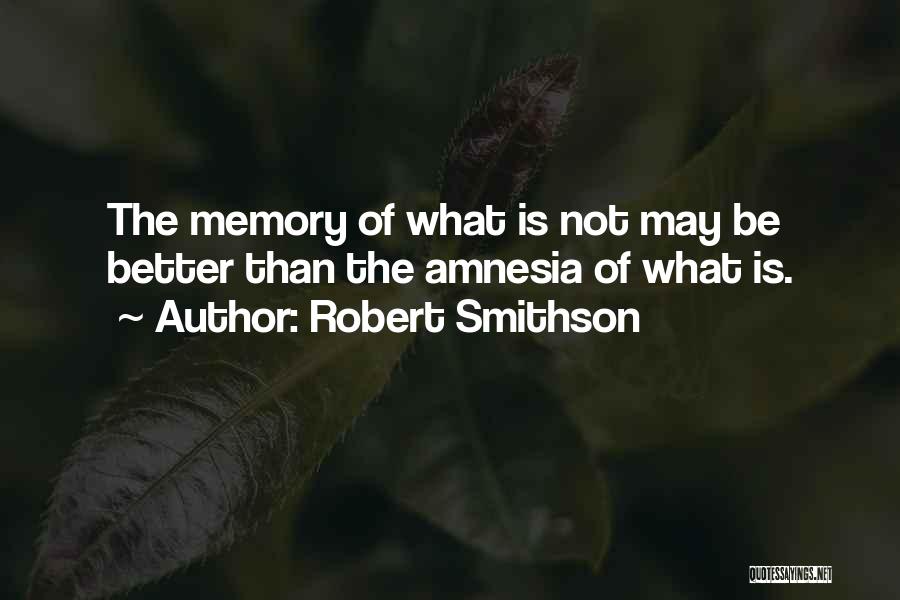 Robert Smithson Quotes: The Memory Of What Is Not May Be Better Than The Amnesia Of What Is.