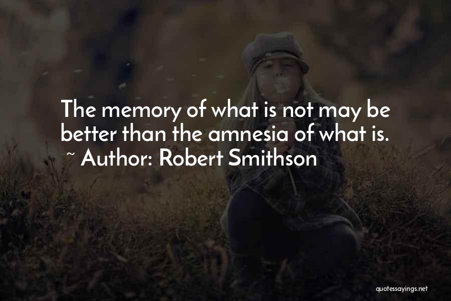 Robert Smithson Quotes: The Memory Of What Is Not May Be Better Than The Amnesia Of What Is.