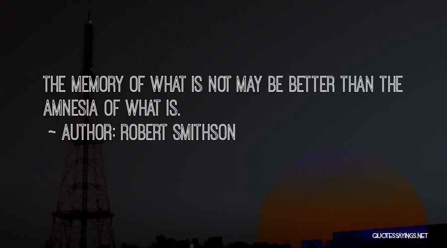 Robert Smithson Quotes: The Memory Of What Is Not May Be Better Than The Amnesia Of What Is.