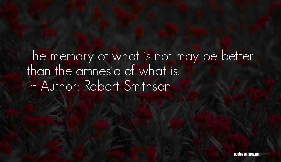 Robert Smithson Quotes: The Memory Of What Is Not May Be Better Than The Amnesia Of What Is.