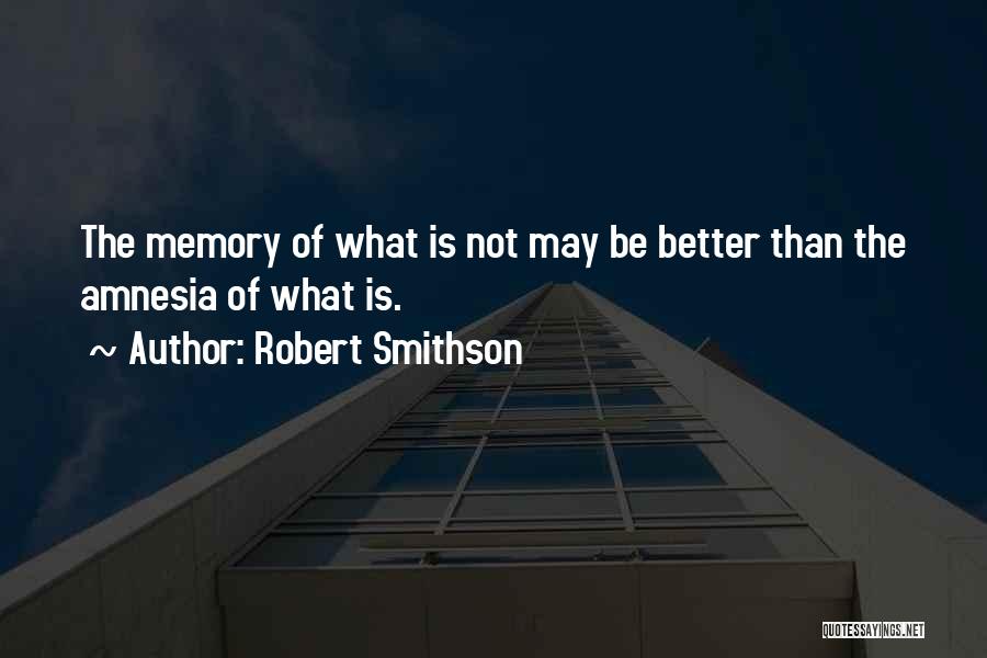 Robert Smithson Quotes: The Memory Of What Is Not May Be Better Than The Amnesia Of What Is.