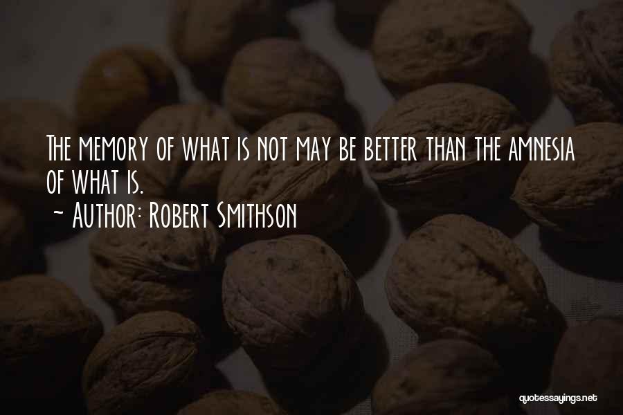 Robert Smithson Quotes: The Memory Of What Is Not May Be Better Than The Amnesia Of What Is.