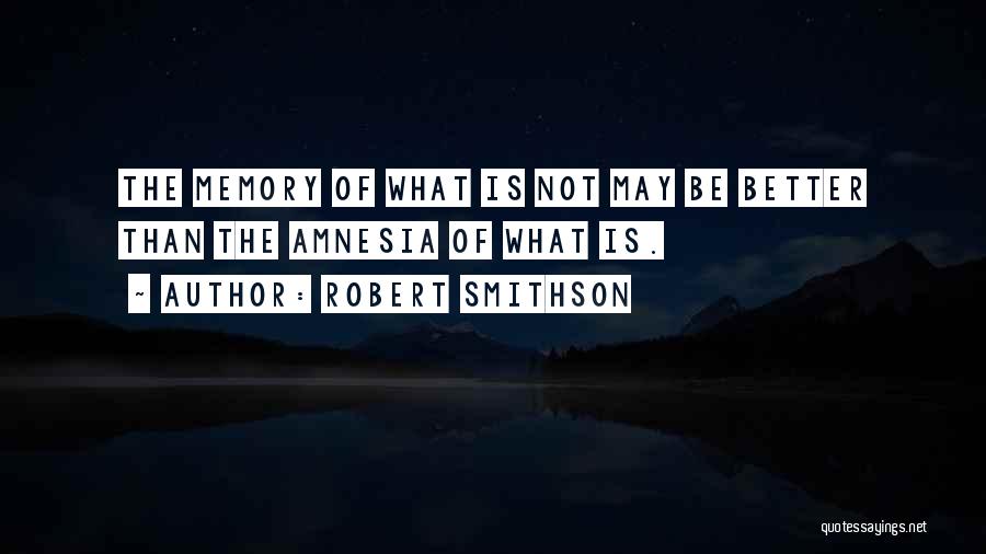 Robert Smithson Quotes: The Memory Of What Is Not May Be Better Than The Amnesia Of What Is.