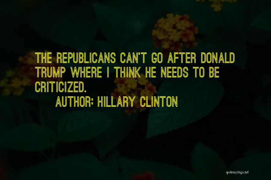 Hillary Clinton Quotes: The Republicans Can't Go After Donald Trump Where I Think He Needs To Be Criticized.