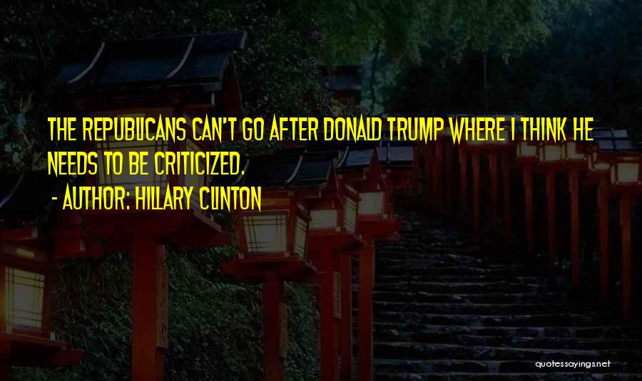 Hillary Clinton Quotes: The Republicans Can't Go After Donald Trump Where I Think He Needs To Be Criticized.