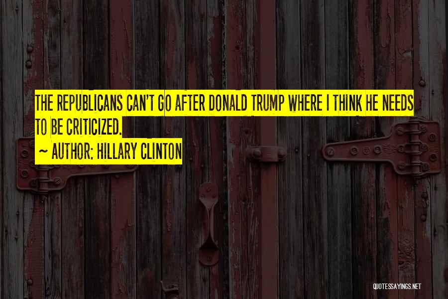 Hillary Clinton Quotes: The Republicans Can't Go After Donald Trump Where I Think He Needs To Be Criticized.