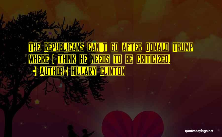 Hillary Clinton Quotes: The Republicans Can't Go After Donald Trump Where I Think He Needs To Be Criticized.