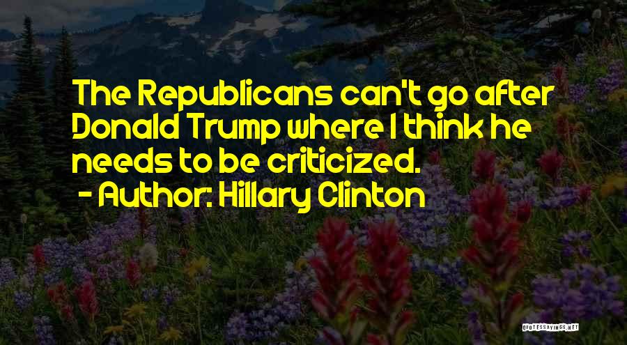 Hillary Clinton Quotes: The Republicans Can't Go After Donald Trump Where I Think He Needs To Be Criticized.