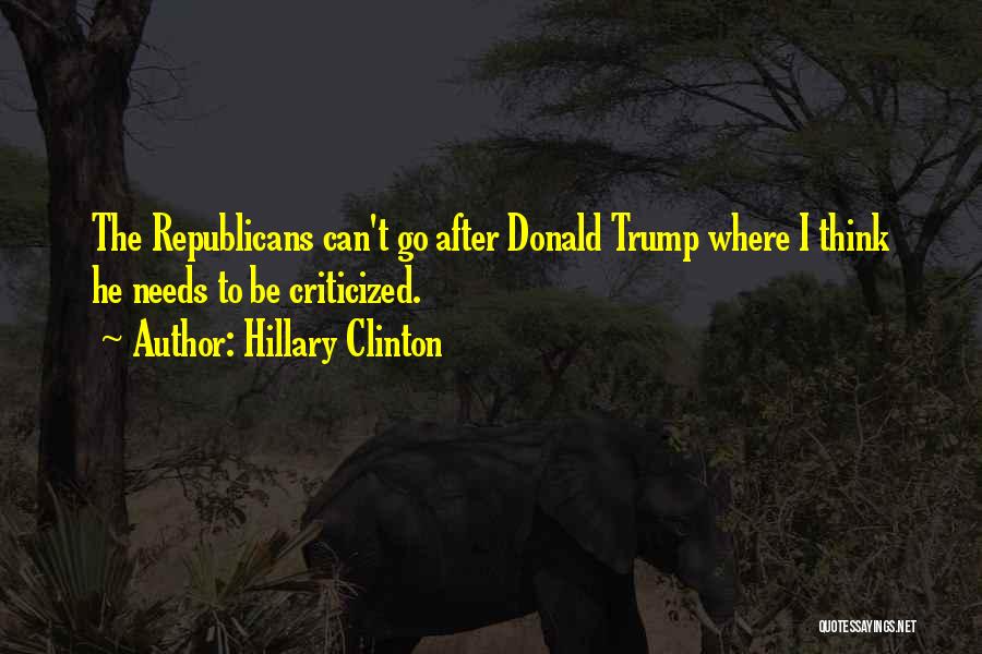 Hillary Clinton Quotes: The Republicans Can't Go After Donald Trump Where I Think He Needs To Be Criticized.