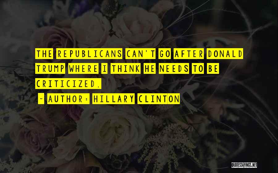 Hillary Clinton Quotes: The Republicans Can't Go After Donald Trump Where I Think He Needs To Be Criticized.
