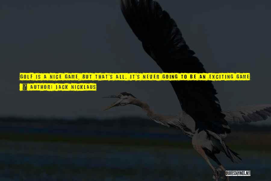 Jack Nicklaus Quotes: Golf Is A Nice Game, But That's All. It's Never Going To Be An Exciting Game To Watch On Tv.