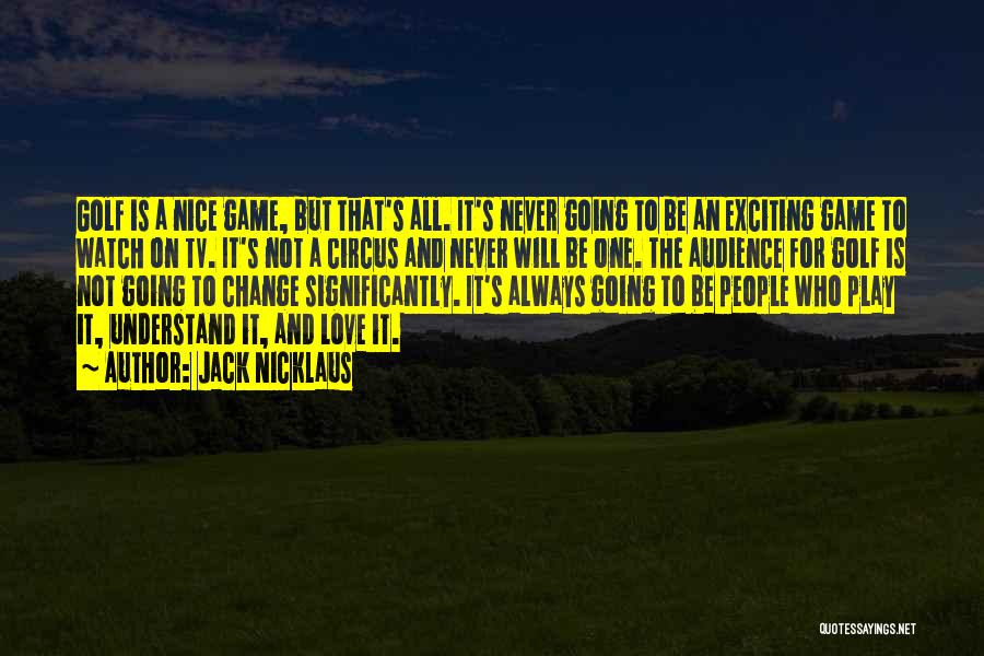 Jack Nicklaus Quotes: Golf Is A Nice Game, But That's All. It's Never Going To Be An Exciting Game To Watch On Tv.