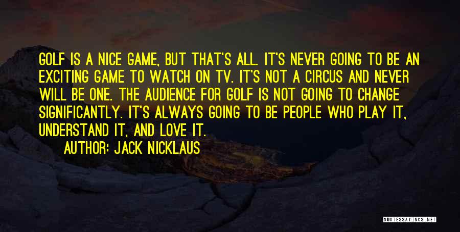 Jack Nicklaus Quotes: Golf Is A Nice Game, But That's All. It's Never Going To Be An Exciting Game To Watch On Tv.