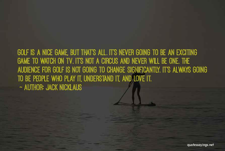 Jack Nicklaus Quotes: Golf Is A Nice Game, But That's All. It's Never Going To Be An Exciting Game To Watch On Tv.