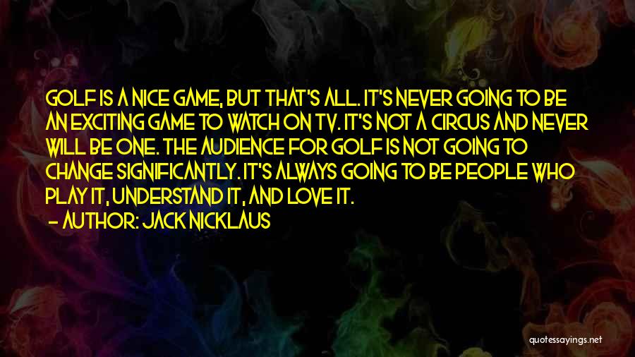 Jack Nicklaus Quotes: Golf Is A Nice Game, But That's All. It's Never Going To Be An Exciting Game To Watch On Tv.