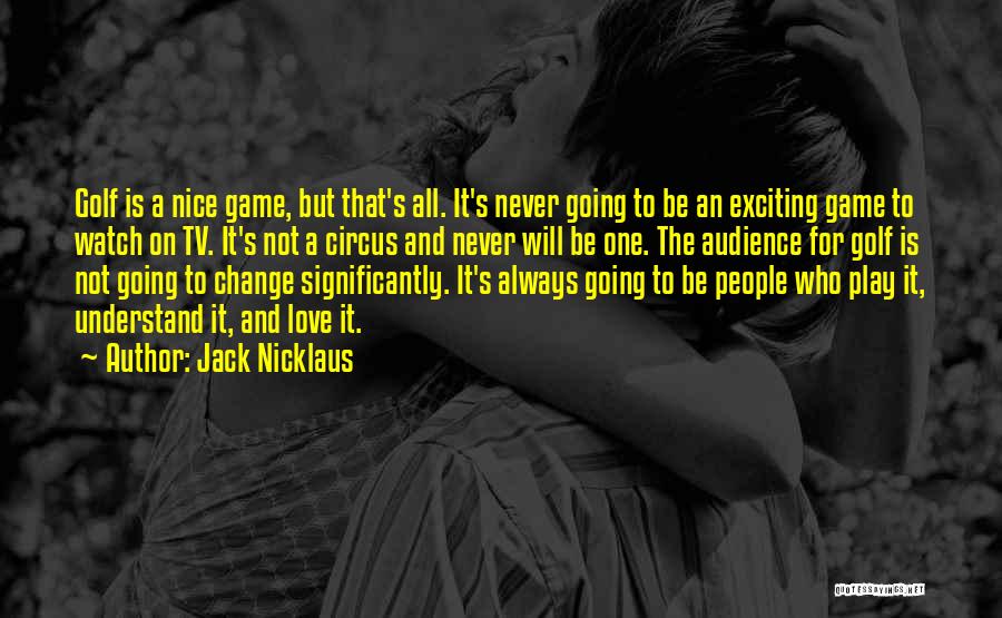 Jack Nicklaus Quotes: Golf Is A Nice Game, But That's All. It's Never Going To Be An Exciting Game To Watch On Tv.