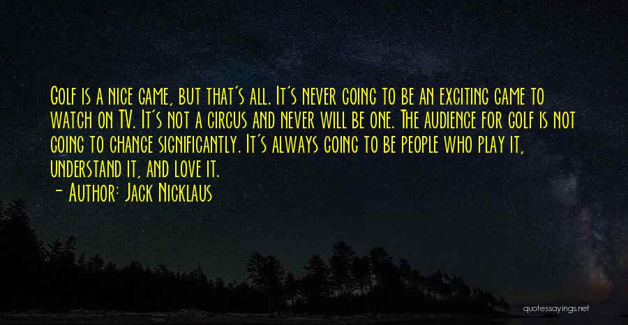 Jack Nicklaus Quotes: Golf Is A Nice Game, But That's All. It's Never Going To Be An Exciting Game To Watch On Tv.