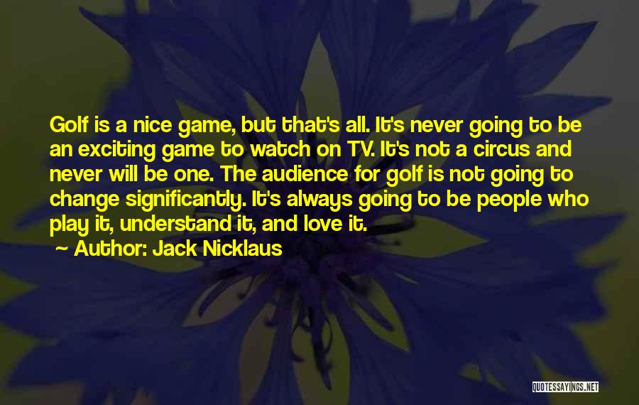 Jack Nicklaus Quotes: Golf Is A Nice Game, But That's All. It's Never Going To Be An Exciting Game To Watch On Tv.