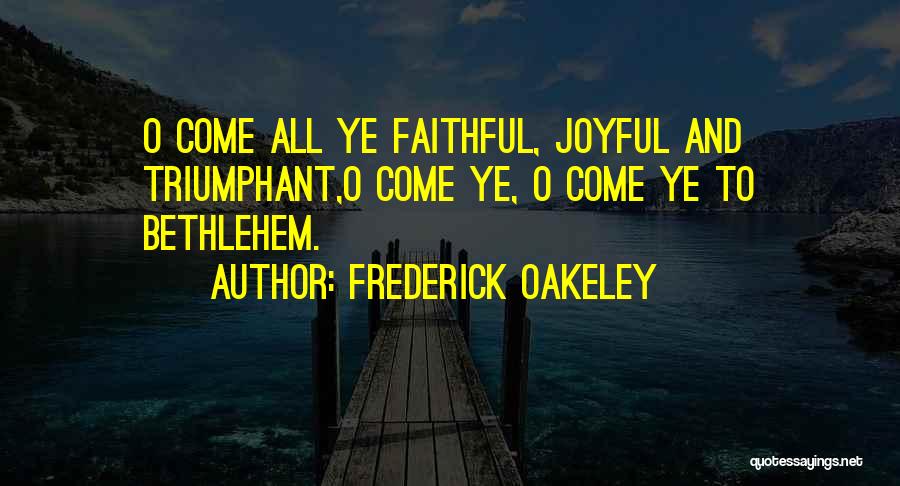 Frederick Oakeley Quotes: O Come All Ye Faithful, Joyful And Triumphant,o Come Ye, O Come Ye To Bethlehem.