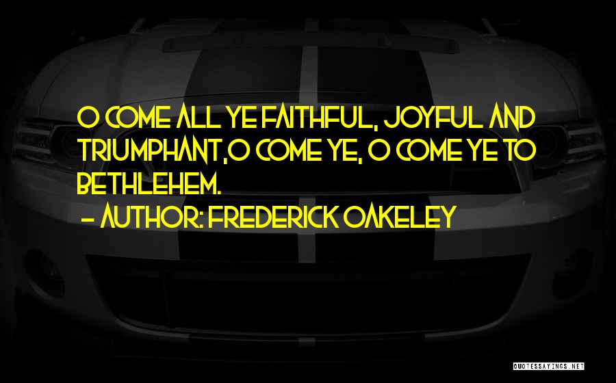 Frederick Oakeley Quotes: O Come All Ye Faithful, Joyful And Triumphant,o Come Ye, O Come Ye To Bethlehem.