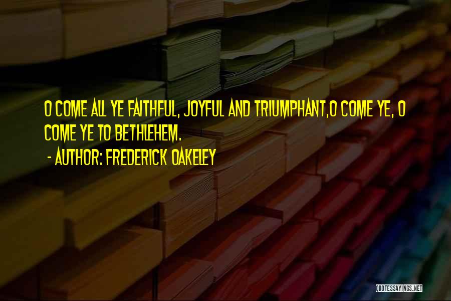 Frederick Oakeley Quotes: O Come All Ye Faithful, Joyful And Triumphant,o Come Ye, O Come Ye To Bethlehem.