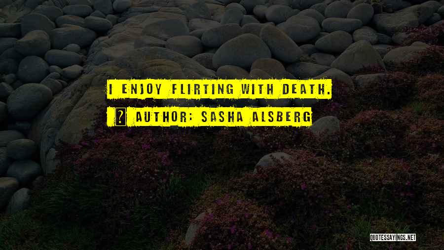 Sasha Alsberg Quotes: I Enjoy Flirting With Death.