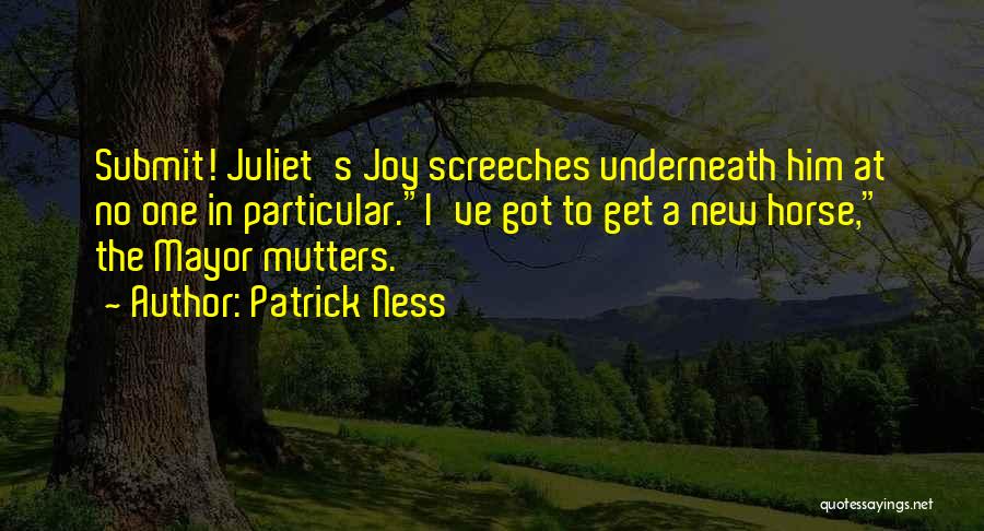 Patrick Ness Quotes: Submit! Juliet's Joy Screeches Underneath Him At No One In Particular.i've Got To Get A New Horse, The Mayor Mutters.