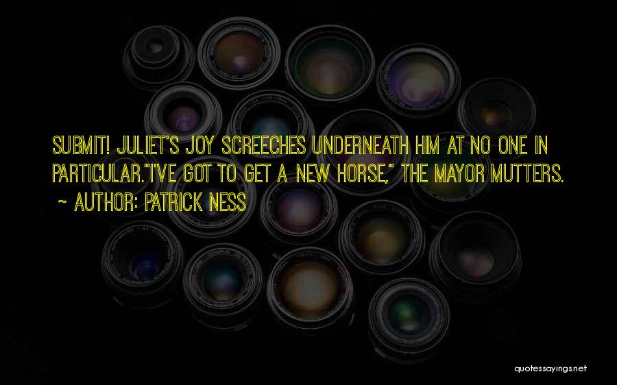 Patrick Ness Quotes: Submit! Juliet's Joy Screeches Underneath Him At No One In Particular.i've Got To Get A New Horse, The Mayor Mutters.