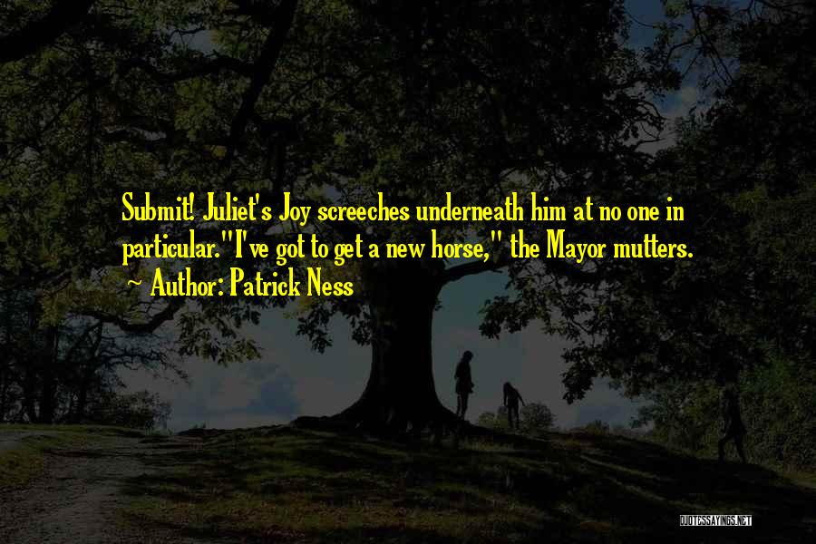 Patrick Ness Quotes: Submit! Juliet's Joy Screeches Underneath Him At No One In Particular.i've Got To Get A New Horse, The Mayor Mutters.