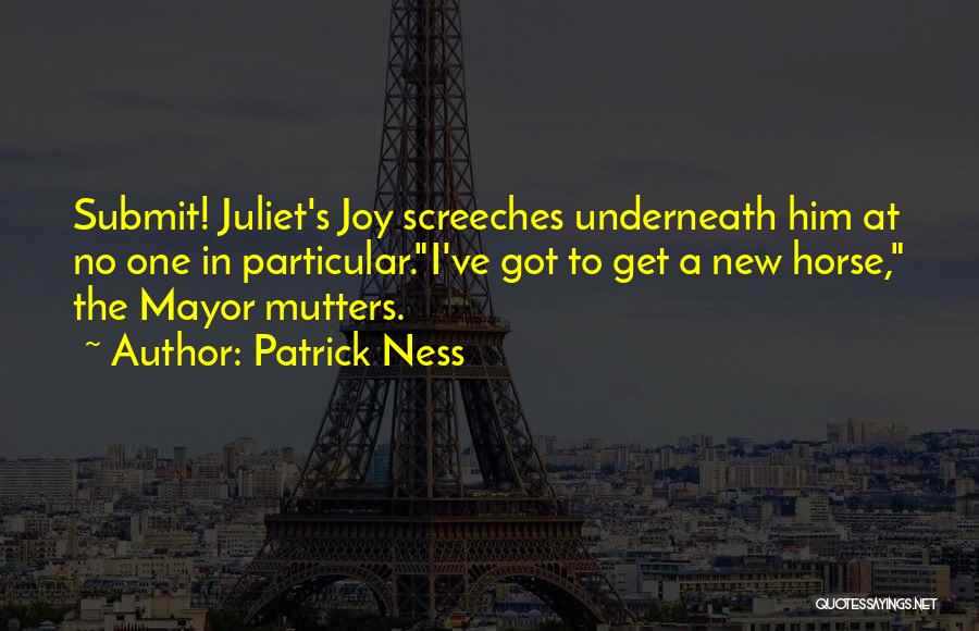 Patrick Ness Quotes: Submit! Juliet's Joy Screeches Underneath Him At No One In Particular.i've Got To Get A New Horse, The Mayor Mutters.