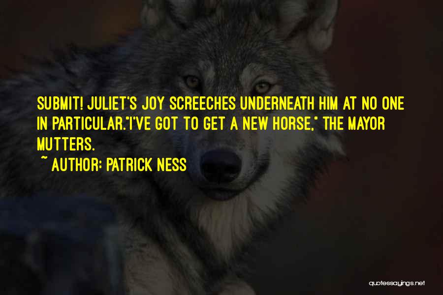 Patrick Ness Quotes: Submit! Juliet's Joy Screeches Underneath Him At No One In Particular.i've Got To Get A New Horse, The Mayor Mutters.