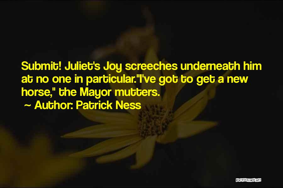 Patrick Ness Quotes: Submit! Juliet's Joy Screeches Underneath Him At No One In Particular.i've Got To Get A New Horse, The Mayor Mutters.