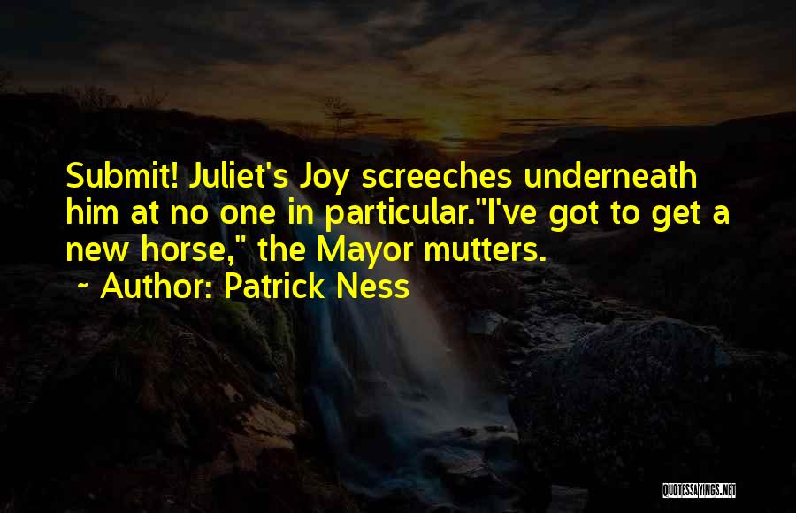 Patrick Ness Quotes: Submit! Juliet's Joy Screeches Underneath Him At No One In Particular.i've Got To Get A New Horse, The Mayor Mutters.