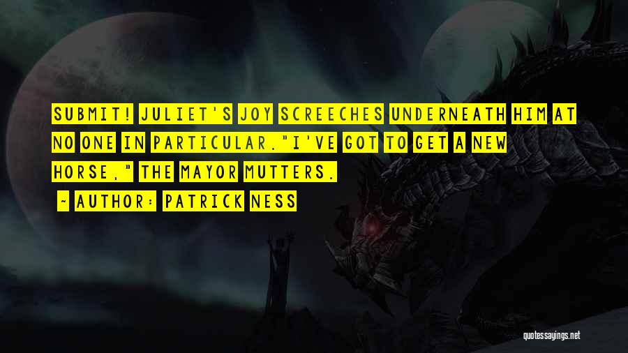 Patrick Ness Quotes: Submit! Juliet's Joy Screeches Underneath Him At No One In Particular.i've Got To Get A New Horse, The Mayor Mutters.