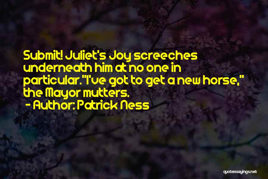 Patrick Ness Quotes: Submit! Juliet's Joy Screeches Underneath Him At No One In Particular.i've Got To Get A New Horse, The Mayor Mutters.