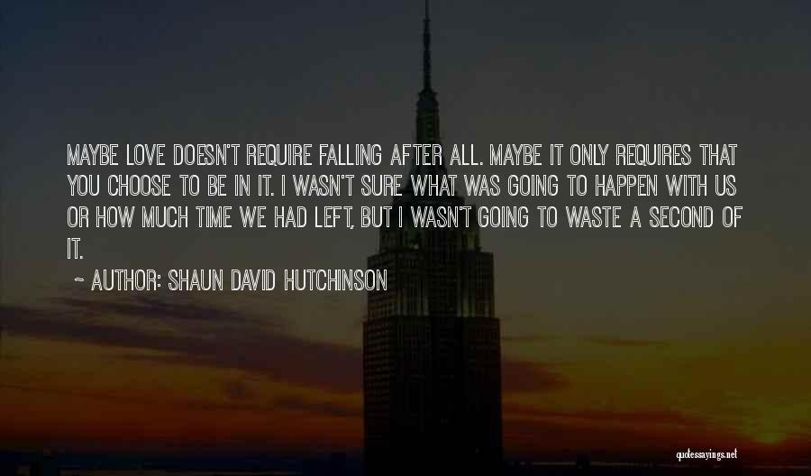 Shaun David Hutchinson Quotes: Maybe Love Doesn't Require Falling After All. Maybe It Only Requires That You Choose To Be In It. I Wasn't