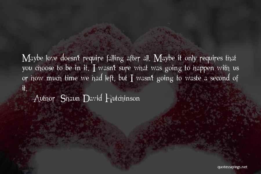 Shaun David Hutchinson Quotes: Maybe Love Doesn't Require Falling After All. Maybe It Only Requires That You Choose To Be In It. I Wasn't