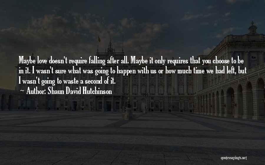 Shaun David Hutchinson Quotes: Maybe Love Doesn't Require Falling After All. Maybe It Only Requires That You Choose To Be In It. I Wasn't