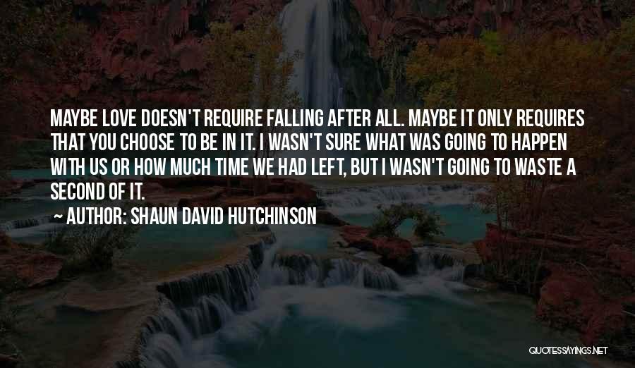 Shaun David Hutchinson Quotes: Maybe Love Doesn't Require Falling After All. Maybe It Only Requires That You Choose To Be In It. I Wasn't